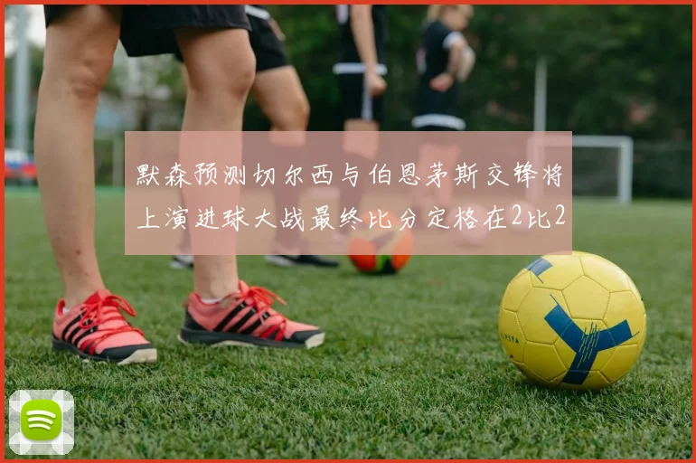 默森预测切尔西与伯恩茅斯交锋将上演进球大战最终比分定格在2比2