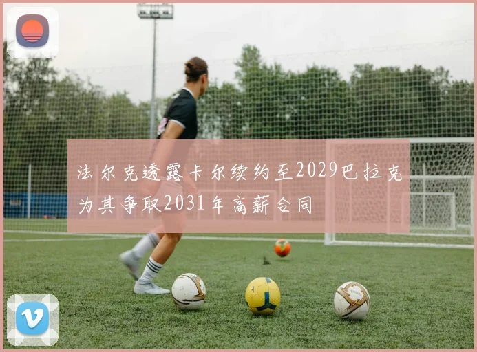 法尔克透露卡尔续约至2029巴拉克为其争取2031年高薪合同