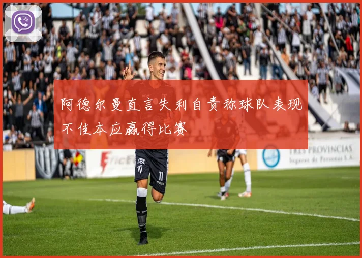 阿德尔曼直言失利自责称球队表现不佳本应赢得比赛