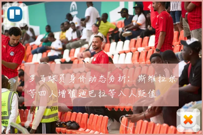 罗马球员身价动态分析：斯维拉尔等四人增值迪巴拉等八人贬值