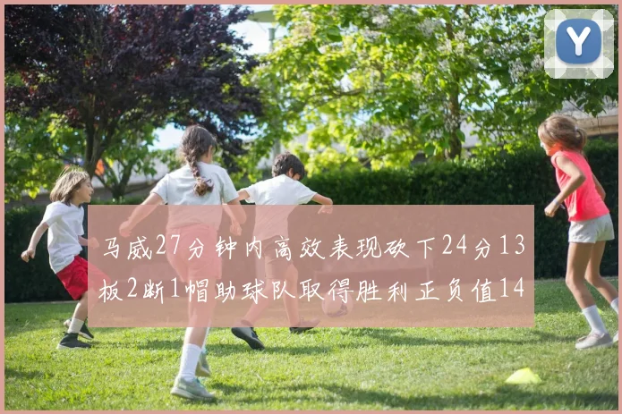 马威27分钟内高效表现砍下24分13板2断1帽助球队取得胜利正负值14