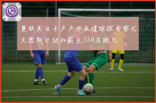 曼联关注卡卢卢并派遣球探考察尤文图斯计划加薪至350万欧元