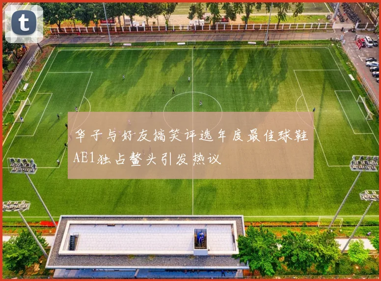 华子与好友搞笑评选年度最佳球鞋AE1独占鳌头引发热议