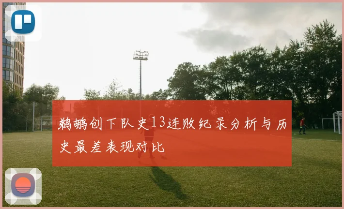 鹈鹕创下队史13连败纪录分析与历史最差表现对比