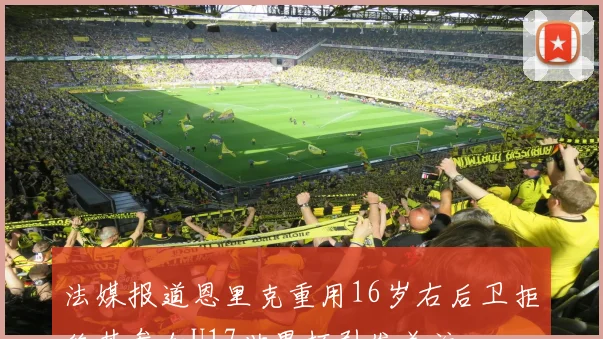 法媒报道恩里克重用16岁右后卫拒绝其参加U17世界杯引发关注