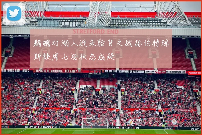 鹈鹕对湖人迎来验货之战赫伯特琼斯缺席七场状态成疑