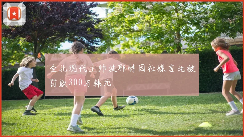 全北现代主帅波耶特因社媒言论被罚款300万韩元