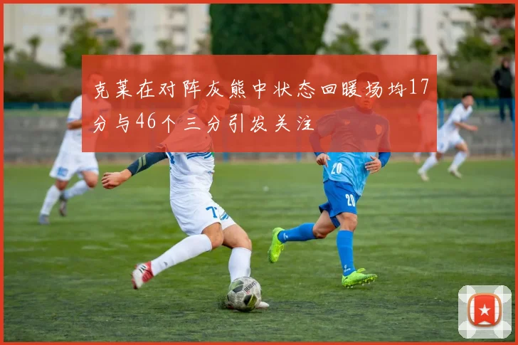 克莱在对阵灰熊中状态回暖场均17分与46个三分引发关注