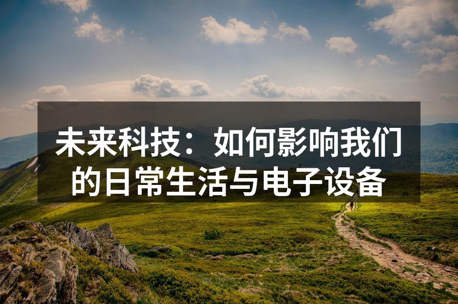 未来科技：如何影响我们的日常生活与电子设备
