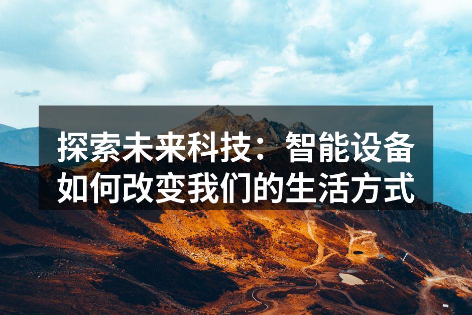 探索未来科技：智能设备如何改变我们的生活方式