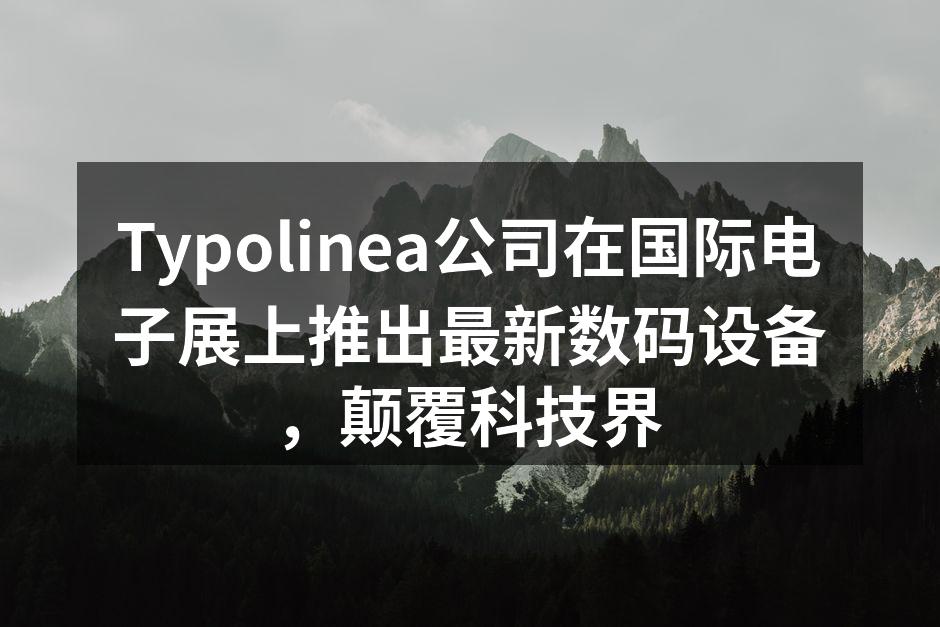 Typolinea公司在国际电子展上推出最新数码设备，颠覆科技界